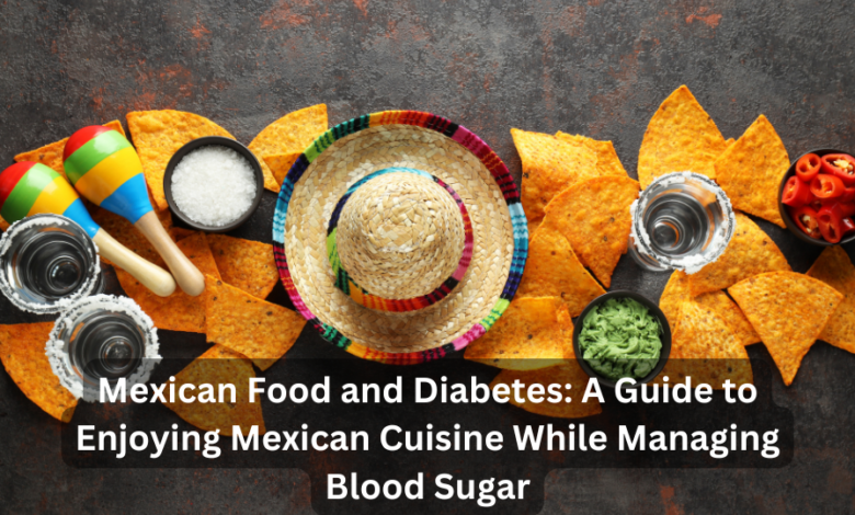 Mexican Food and Diabetes: A Guide to Enjoying Mexican Cuisine While Managing Blood Sugar